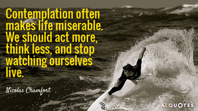 Nicolas Chamfort quote: Contemplation often makes life miserable. We should act more, think less, and stop...