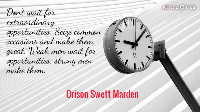 Orison Swett Marden quote: Don't wait for extraordinary opportunities. Seize common occasions and make them great...