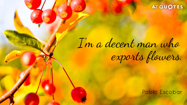 Pablo Escobar quote: I'm a decent man who exports flowers.