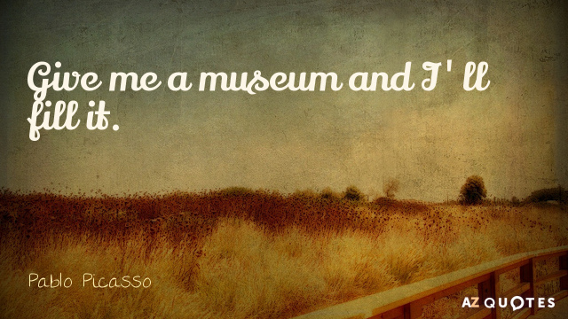 Pablo Picasso quote: Give me a museum and I'll fill it.