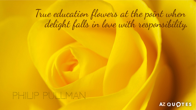 Philip Pullman quote: True education flowers at the point when delight falls in love with responsibility.