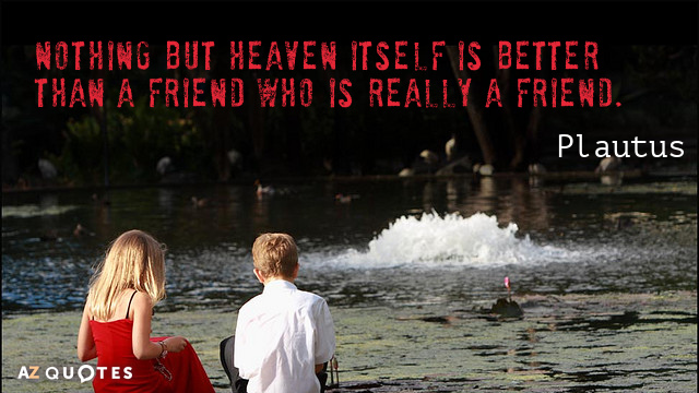 Plautus quote: Nothing but heaven itself is better than a friend who is really a friend.