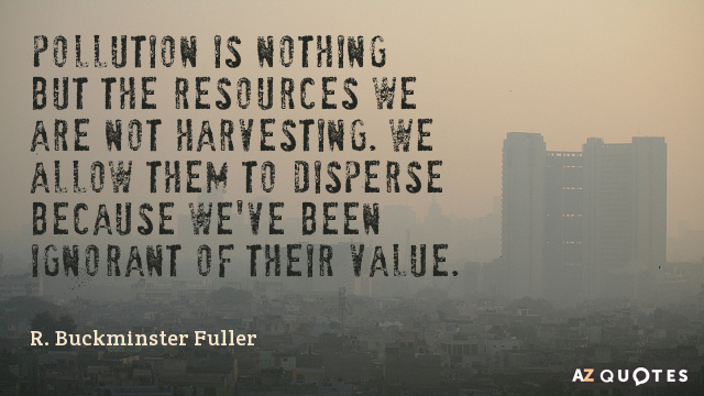 R. Buckminster Fuller quote: Pollution is nothing but the resources we are not harvesting. We allow...