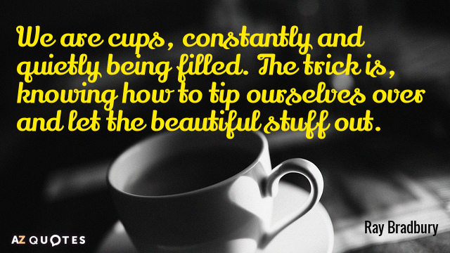 Ray Bradbury quote: We are cups, constantly and quietly being filled. The trick is knowing how...