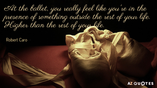 Robert Caro quote: At the ballet, you really feel like you're in the presence of something...