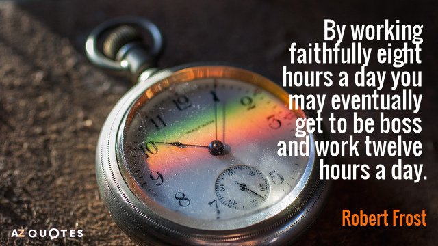 Robert Frost quote: By working faithfully eight hours a day you may eventually get to be...