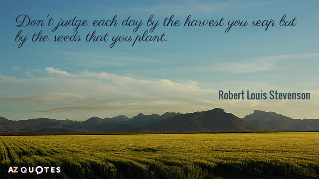 Robert Louis Stevenson quote: Don't judge each day by the harvest you reap but by the...