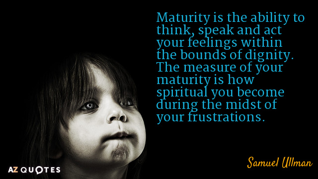 Samuel Ullman quote: Maturity is the ability to think, speak and act your feelings within the...