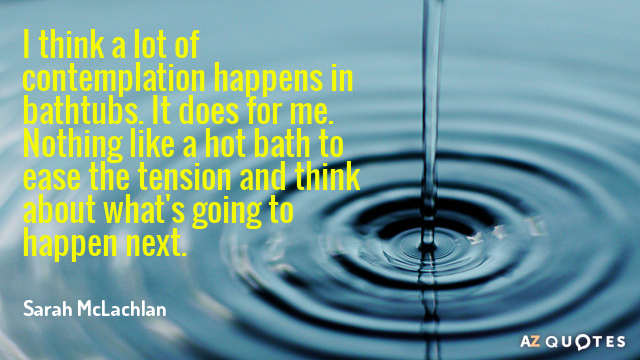 Sarah McLachlan quote: I think a lot of contemplation happens in bathtubs. It does for me...