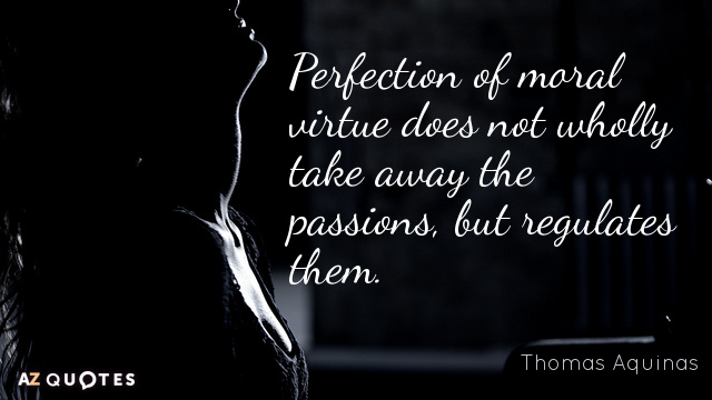Thomas Aquinas quote: Perfection of moral virtue does not wholly take away the passions, but regulates...
