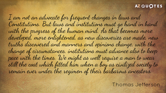 Thomas Jefferson quote: I am not an advocate for frequent changes in laws and Constitutions. But...
