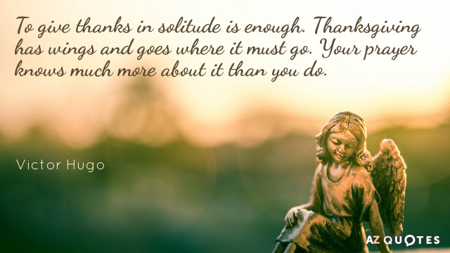 Victor Hugo quote: To give thanks in solitude is enough. Thanksgiving has wings and goes where...