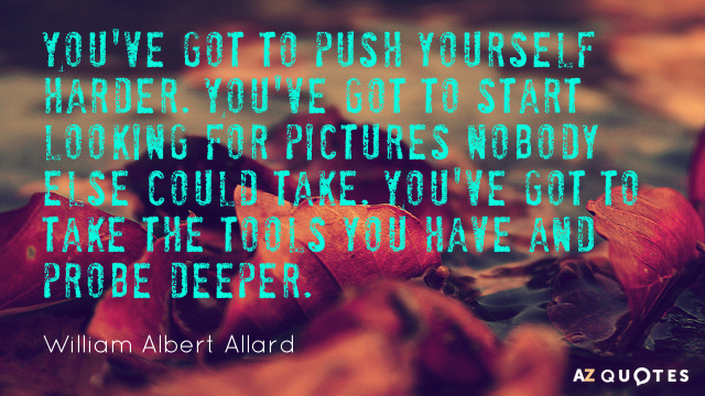William Albert Allard quote: You've got to push yourself harder. You've got to start looking for...