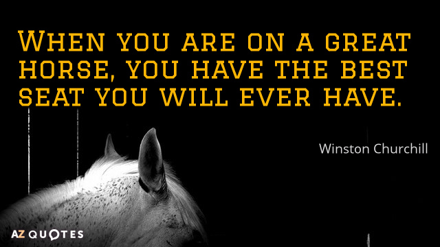 Winston Churchill quote: When you are on a great horse, you have the best seat you...