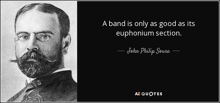 John Philip Sousa quote: A band is only as good as its euphonium section.