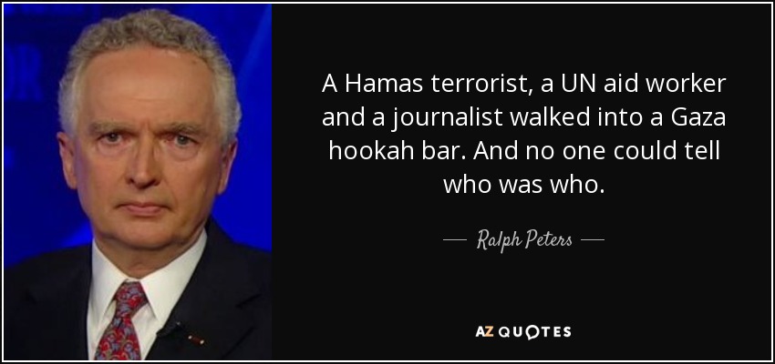 A Hamas terrorist, a UN aid worker and a journalist walked into a Gaza hookah bar. And no one could tell who was who. - Ralph Peters