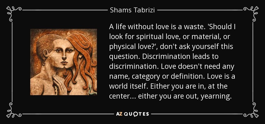Shams Tabrizi quote: A life without love is a waste. 'Should I look...
