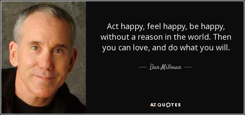Act happy, feel happy, be happy, without a reason in the world. - quote-act-happy-feel-happy-be-happy-without-a-reason-in-the-world-then-you-can-love-and-do-dan-millman-52-6-0603