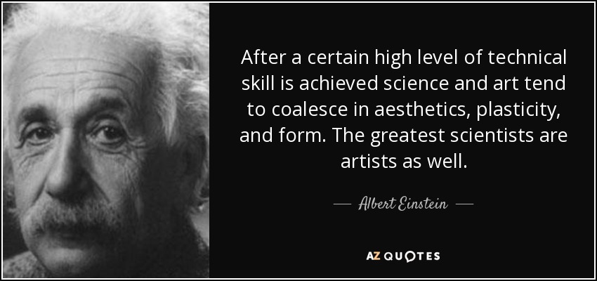 After a certain high level of technical skill is achieved science and art tend to coalesce in aesthetics, plasticity, and form. The greatest scientists are artists as well. - Albert Einstein