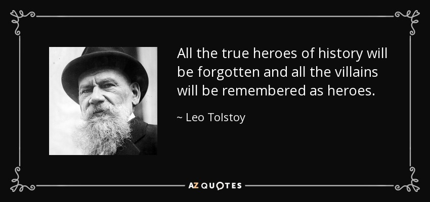 All the true heroes of history will be forgotten and all the villains will be remembered as heroes. - Leo Tolstoy