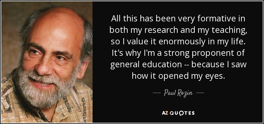 All this has been very formative in both my research and my teaching, so I value it enormously in my life. It&#39;s why I&#39;m a strong proponent of general ... - quote-all-this-has-been-very-formative-in-both-my-research-and-my-teaching-so-i-value-it-enormously-paul-rozin-79-33-30