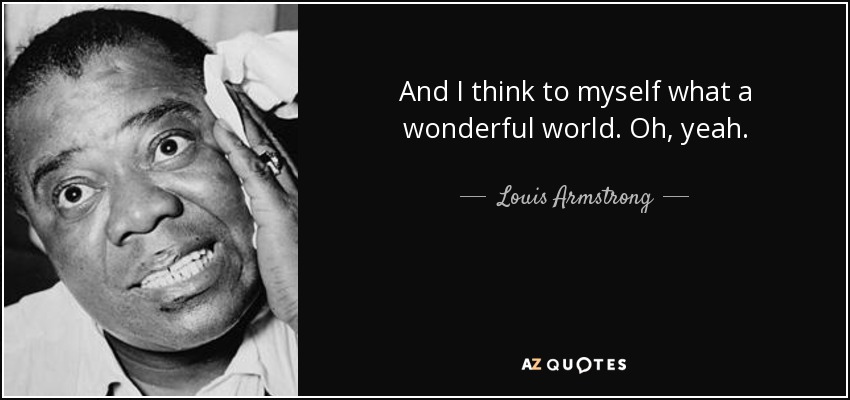 Louis Armstrong quote: And I think to myself what a wonderful world...