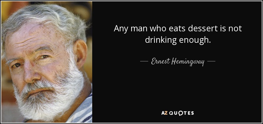 Ernest Hemingway quote: Any man who eats dessert is not drinking enough.