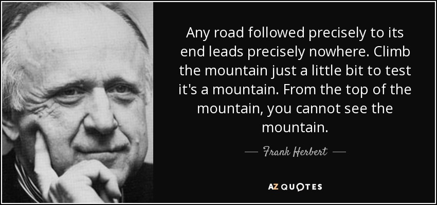 Any road followed precisely to its end leads precisely nowhere. Climb the mountain just a - quote-any-road-followed-precisely-to-its-end-leads-precisely-nowhere-climb-the-mountain-just-frank-herbert-13-5-0525