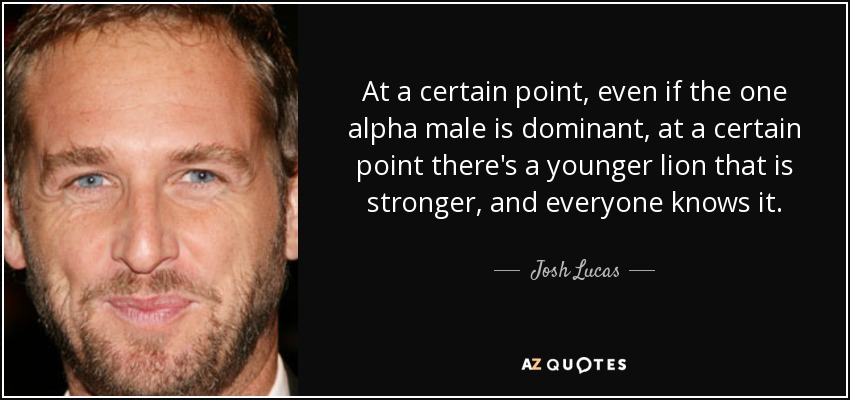 Josh Lucas Quote At A Certain Point Even If The One Alpha Male 