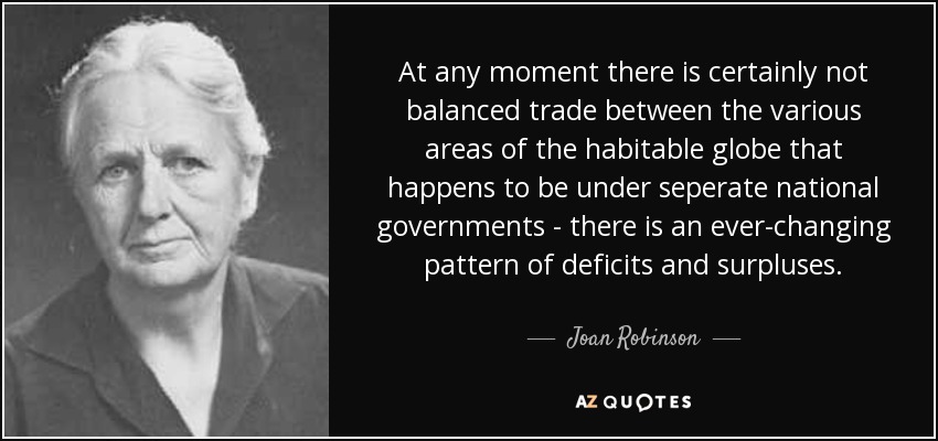 At any moment there is certainly not balanced trade between the various areas of the habitable globe that happens to be under seperate national governments - there is an ever-changing pattern of deficits and surpluses. - Joan Robinson