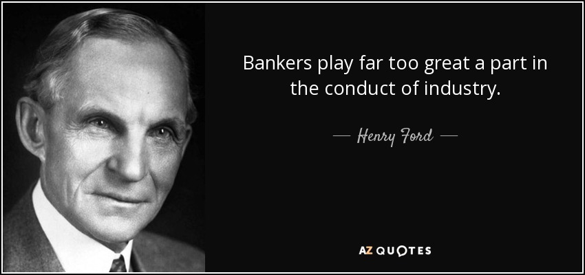 Bankers play far too great a part in the conduct of industry. - Henry Ford