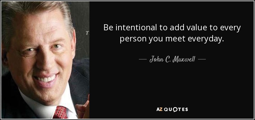 Be intentional to add value to every person you meet everyday. - John C. Maxwell