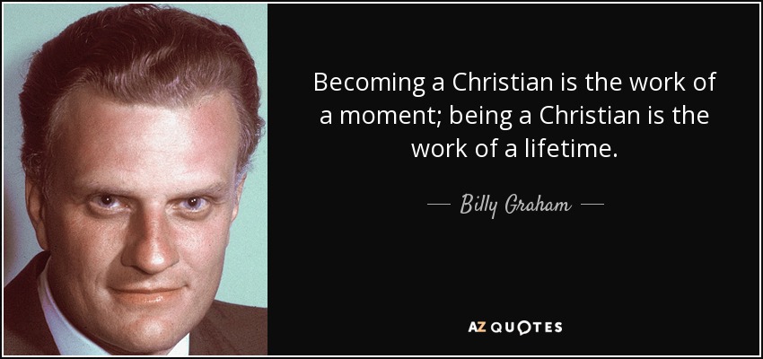 Becoming a Christian is the work of a moment; being a Christian is the work of a lifetime. - Billy Graham