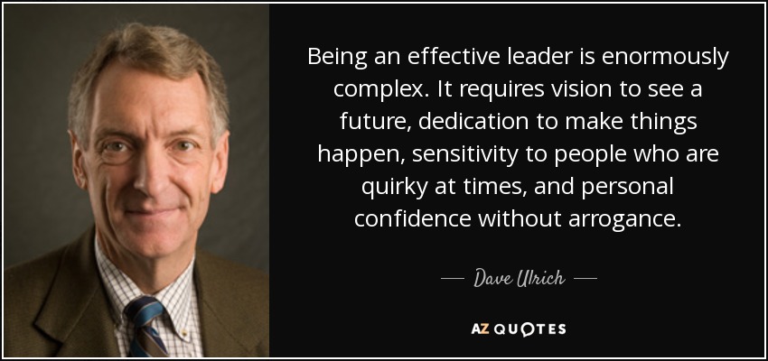 Being an effective leader is enormously complex. It requires vision to see a future, dedication to make things happen, sensitivity to people who are quirky at times, and personal confidence without arrogance. - Dave Ulrich