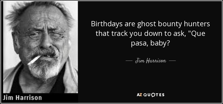 Birthdays are ghost bounty hunters that <b>track you</b> down to ask, - quote-birthdays-are-ghost-bounty-hunters-that-track-you-down-to-ask-que-pasa-baby-jim-harrison-37-83-86
