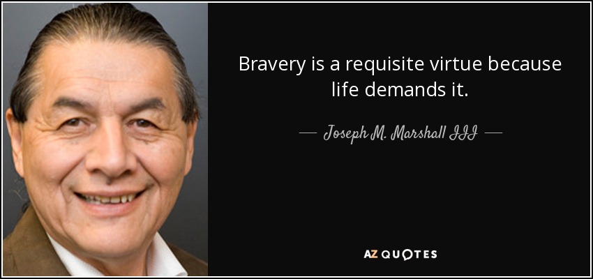 Bravery is a requisite virtue because life demands it. - Joseph M. Marshall III