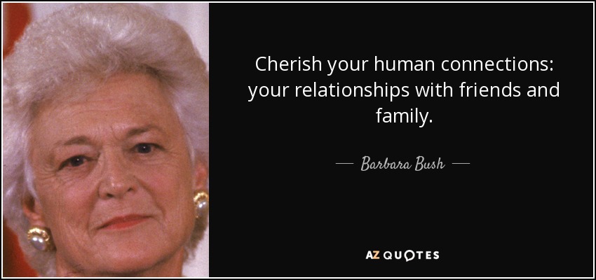 Cherish your human connections: your relationships with friends and family. - Barbara Bush