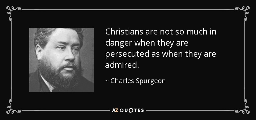 Christians are not so much in danger when they are persecuted as when they are admired. - Charles Spurgeon
