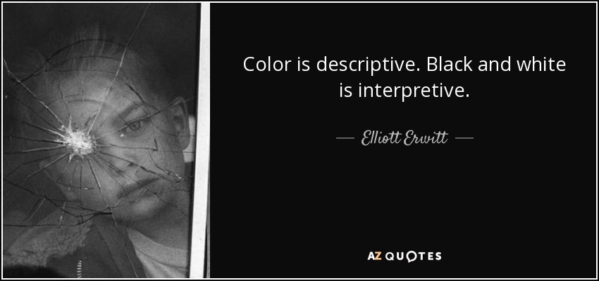 Color is descriptive. Black and white is interpretive. - Elliott Erwitt