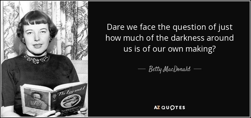 Dare we face the question of just how much of the darkness around us is of our own making? - Betty MacDonald