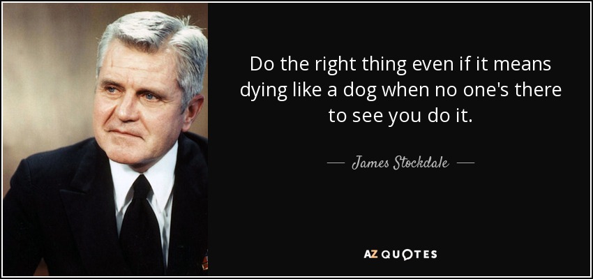 Do the right thing even if it means dying like a dog when no one's there to see you do it. - James Stockdale
