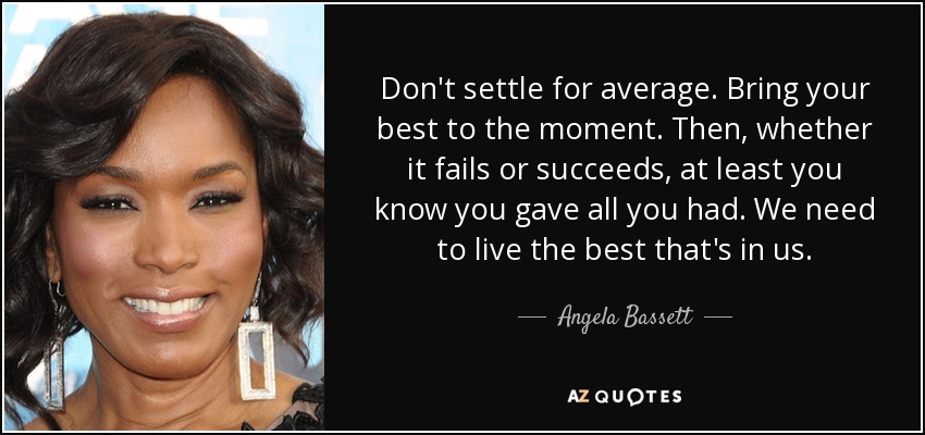Don't settle for average. Bring your best to the moment. Then, whether it fails or succeeds, at least you know you gave all you had. We need to live the best that's in us. - Angela Bassett