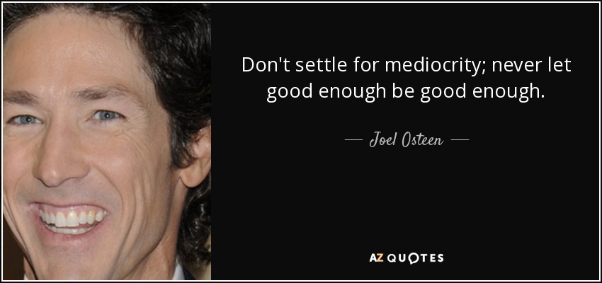 Don't settle for mediocrity; never let good enough be good enough. - Joel Osteen