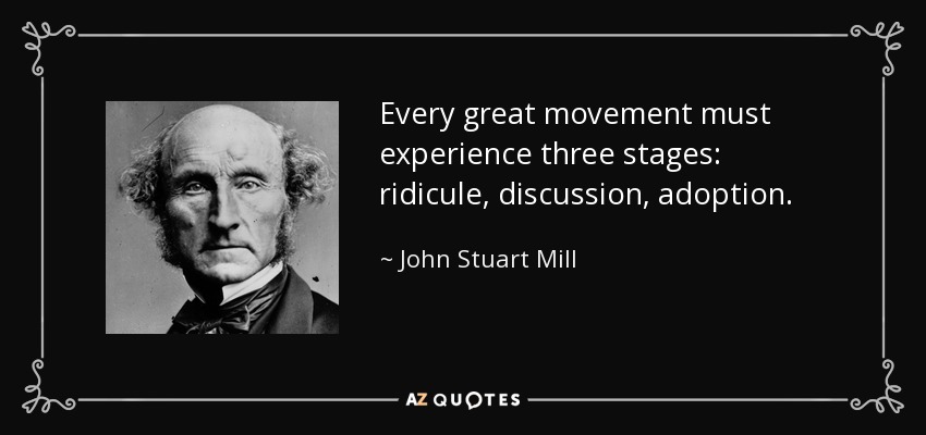Every great movement must experience three stages: ridicule, discussion, adoption. - John Stuart Mill