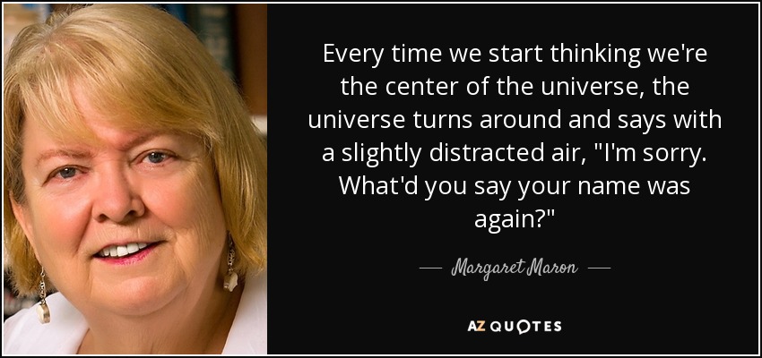Every time we start thinking we&#39;re the center of the universe, the universe turns around and says with a slightly distracted air, &quot;I&#39;m sorry. - quote-every-time-we-start-thinking-we-re-the-center-of-the-universe-the-universe-turns-around-margaret-maron-76-97-36