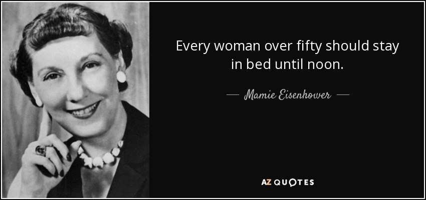 Every woman over fifty should stay in bed until noon. <b>Mamie Eisenhower</b> - quote-every-woman-over-fifty-should-stay-in-bed-until-noon-mamie-eisenhower-92-69-60