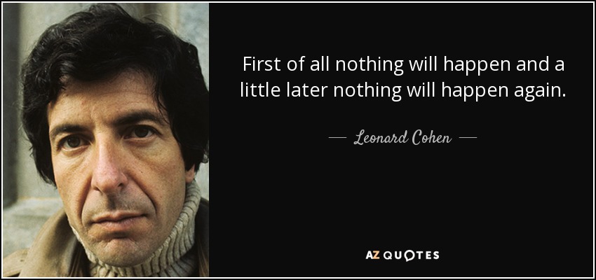 first of all nothing will happen and a little later nothing will happen again - Leonard - quote-first-of-all-nothing-will-happen-and-a-little-later-nothing-will-happen-again-leonard-cohen-37-43-31