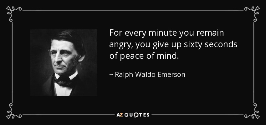 For every minute you remain angry, you give up sixty seconds of peace of mind. - Ralph Waldo Emerson
