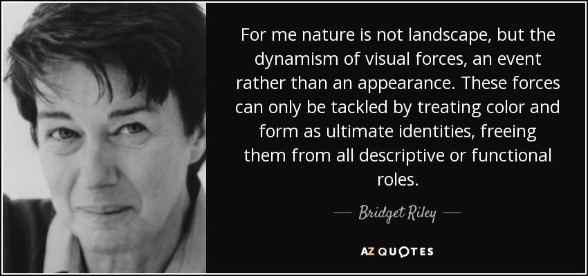For me nature is not landscape, but the dynamism of visual forces, an event rather than an appearance. These forces can only be tackled by treating color ... - quote-for-me-nature-is-not-landscape-but-the-dynamism-of-visual-forces-an-event-rather-than-bridget-riley-58-55-78