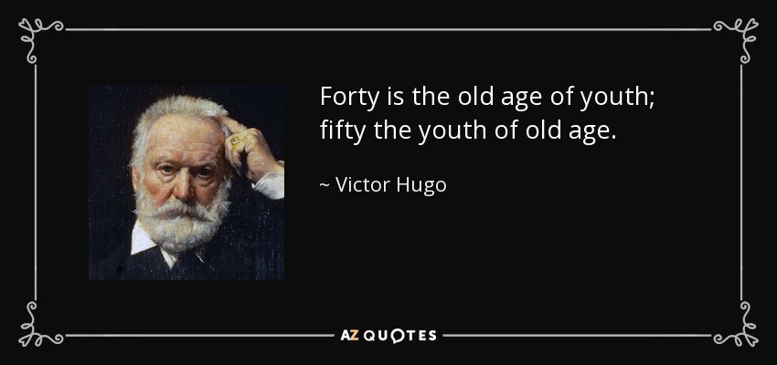 Forty is the old age of youth; fifty the youth of old age. - Victor Hugo